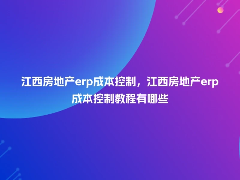 江西房地产erp成本控制，江西房地产erp成本控制教程有哪些