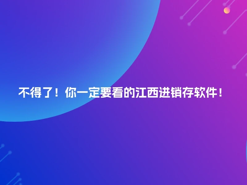 不得了！你一定要看的江西进销存软件！