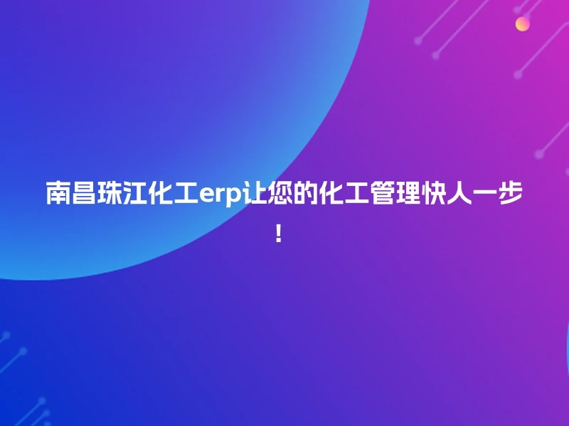 南昌珠江化工erp让您的化工管理快人一步！