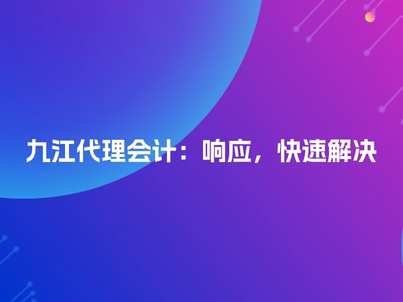 九江代理会计：响应，快速解决