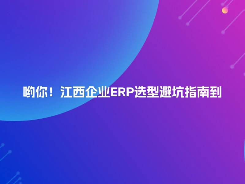 哟你！江西企业ERP选型避坑指南到