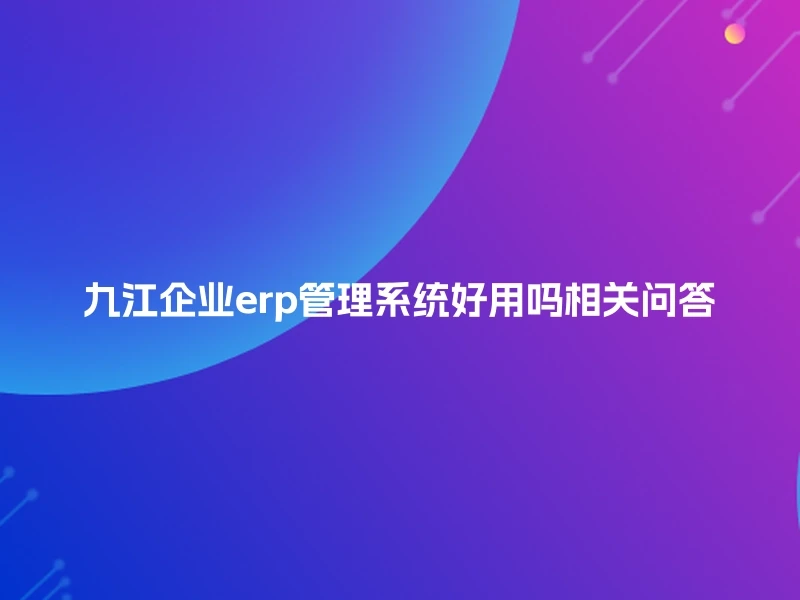 九江企业erp管理系统好用吗相关问答