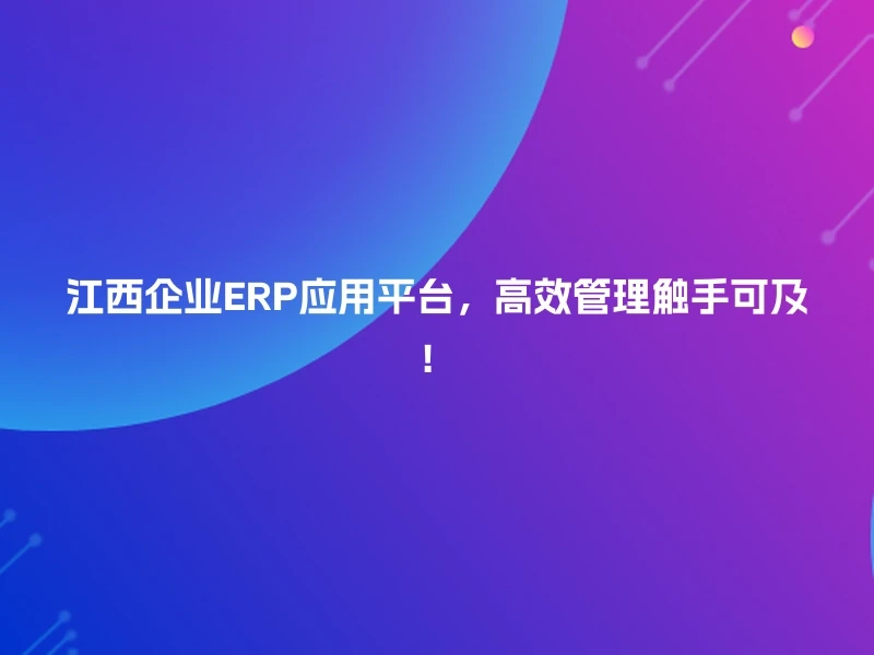 江西企业ERP应用平台，高效管理触手可及！