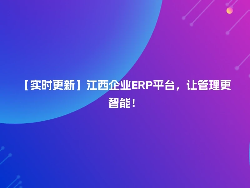 【实时更新】江西企业ERP平台，让管理更智能！
