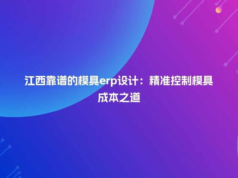 江西靠谱的模具erp设计:精准控制模具成本之道