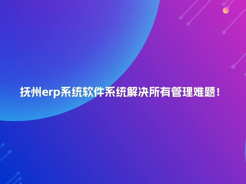抚州erp系统软件系统解决所有管理难题!