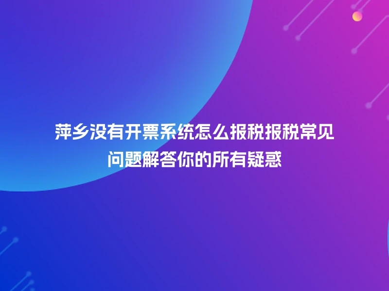 萍乡没有开票系统怎么报税报税常见问题解答你的所有疑惑