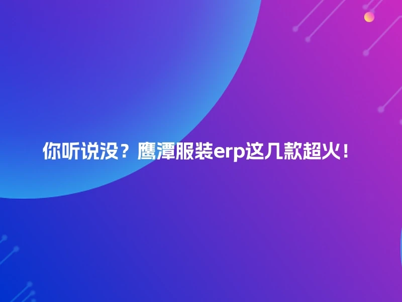你听说没?鹰潭服装erp这几款超火!