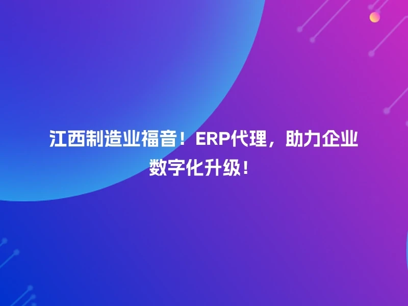 江西制造业福音！ERP代理，助力企业数字化升级！