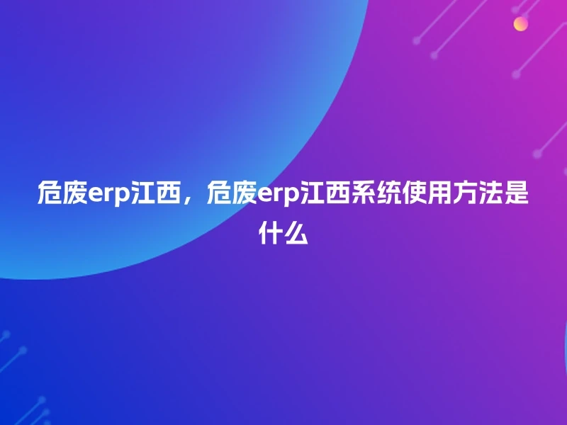 危废erp江西,危废erp江西系统使用方法是什么