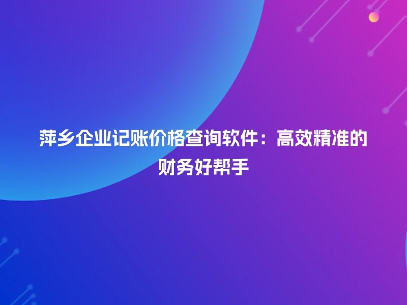 萍乡企业记账价格查询软件:高效精准的财务好帮手