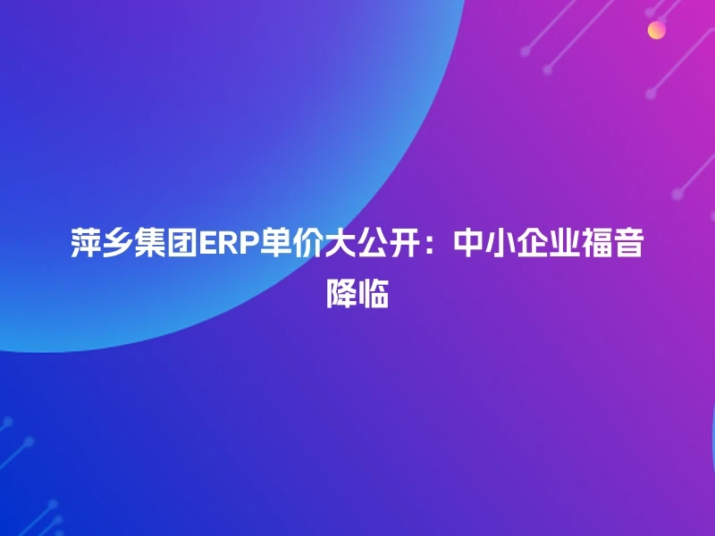 萍乡集团ERP单价大公开：中小企业福音降临