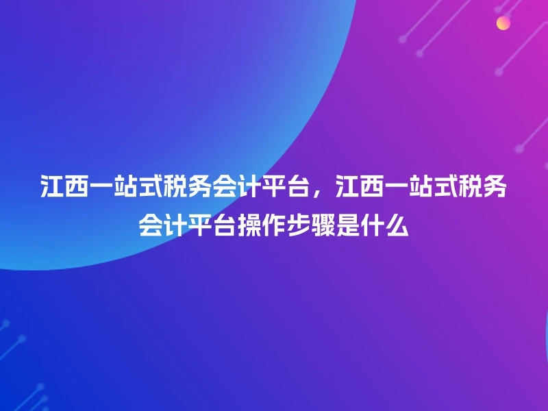 江西一站式税务会计平台,江西一站式税务会计平台操作步骤是什么