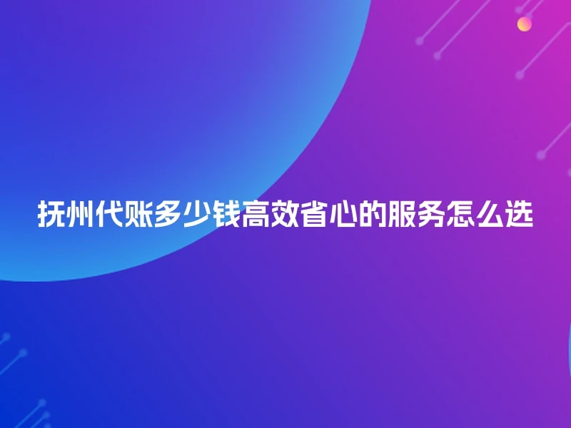抚州代账多少钱高效省心的服务怎么选