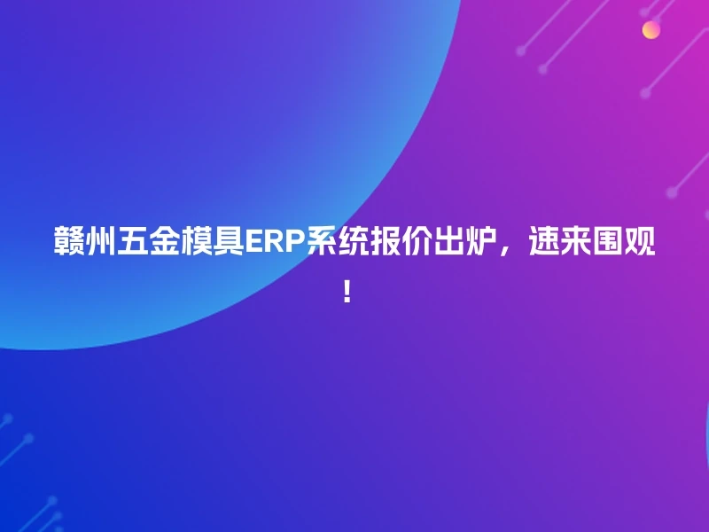 赣州五金模具ERP系统报价出炉,速来围观!