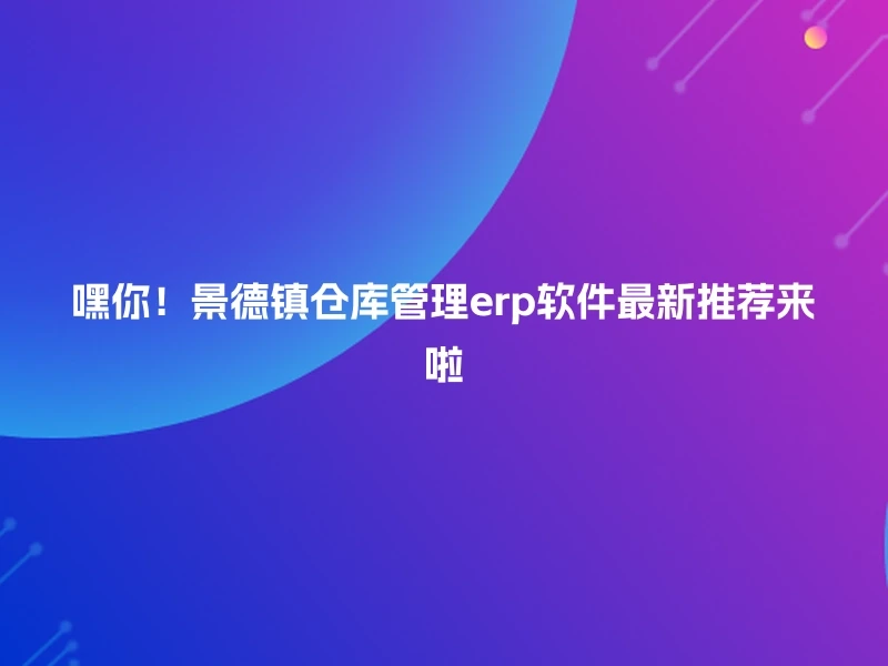 嘿你！景德镇仓库管理erp软件最新推荐来啦