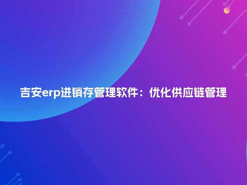 吉安erp进销存管理软件：优化供应链管理