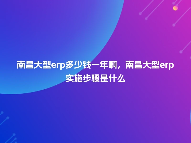 南昌大型erp多少钱一年啊，南昌大型erp实施步骤是什么