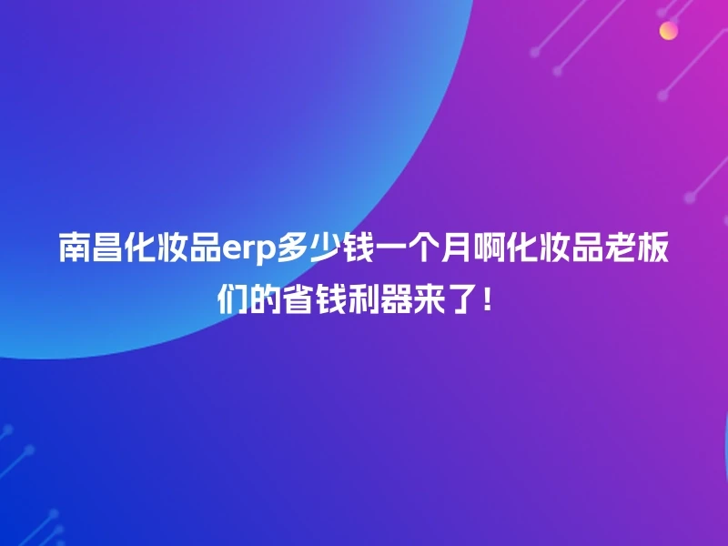 南昌化妆品erp多少钱一个月啊化妆品老板们的省钱利器来了!