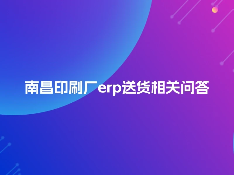 南昌印刷厂erp送货相关问答