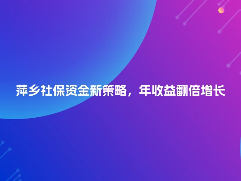 萍乡社保资金新策略，年收益翻倍增长