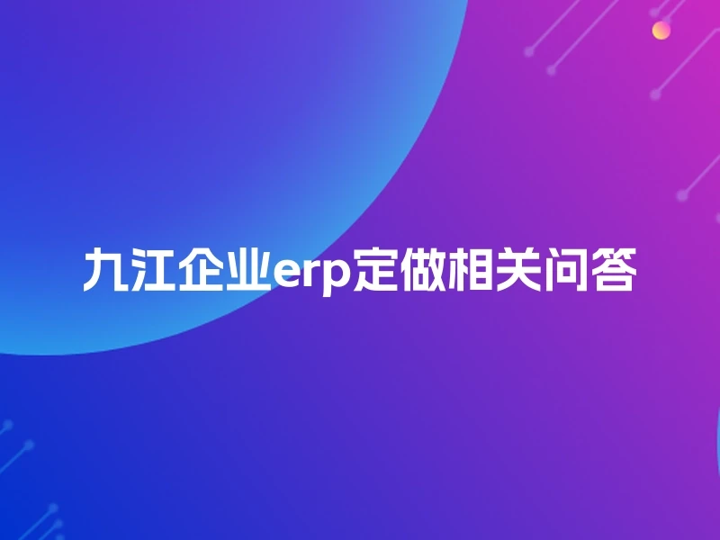 九江企业erp定做相关问答