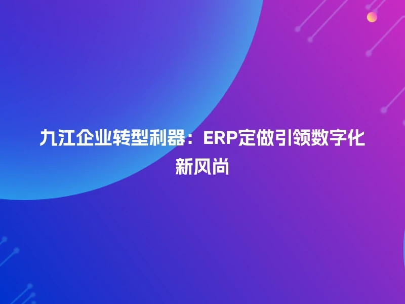 九江企业转型利器:ERP定做引领数字化新风尚