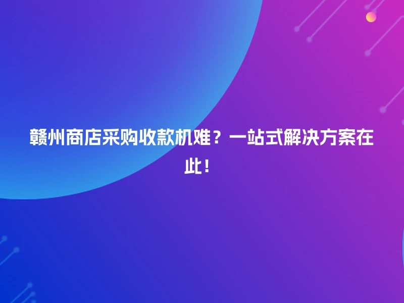 赣州商店采购收款机难?一站式解决方案在此!