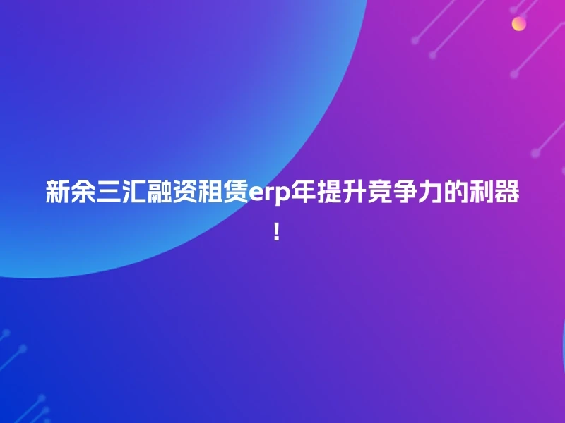 新余三汇融资租赁erp年提升竞争力的利器!