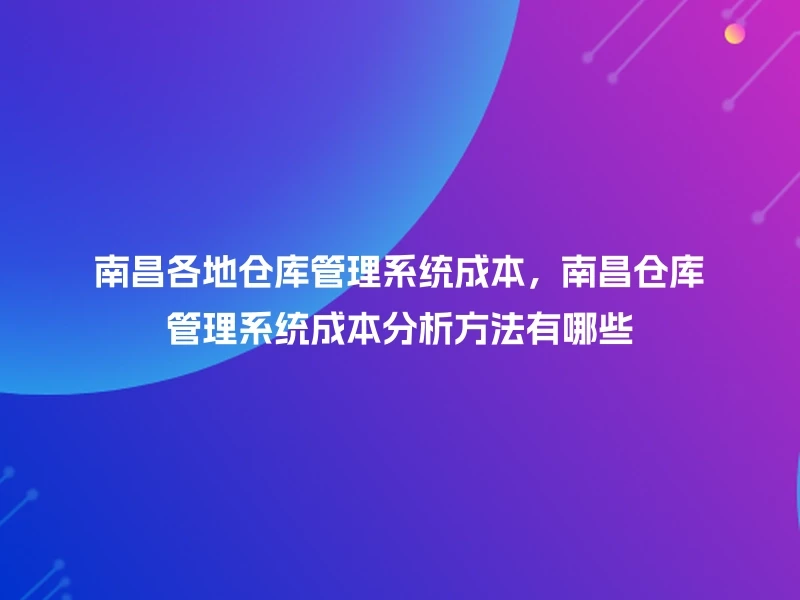 南昌各地仓库管理系统成本,南昌仓库管理系统成本分析方法有哪些