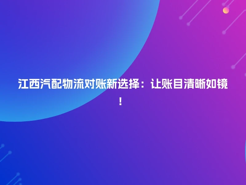江西汽配物流对账新选择:让账目清晰如镜!