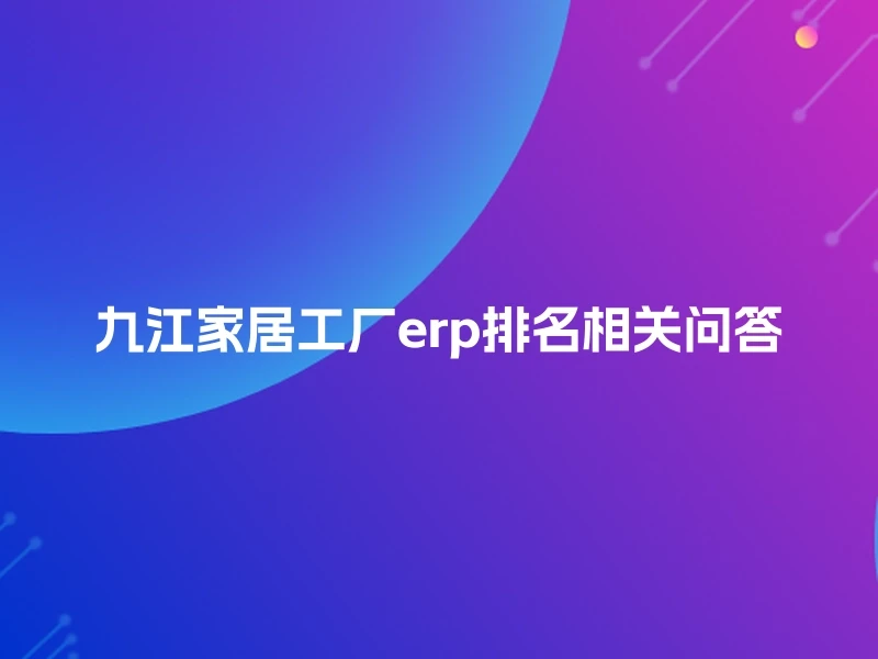 九江家居工厂erp排名相关问答