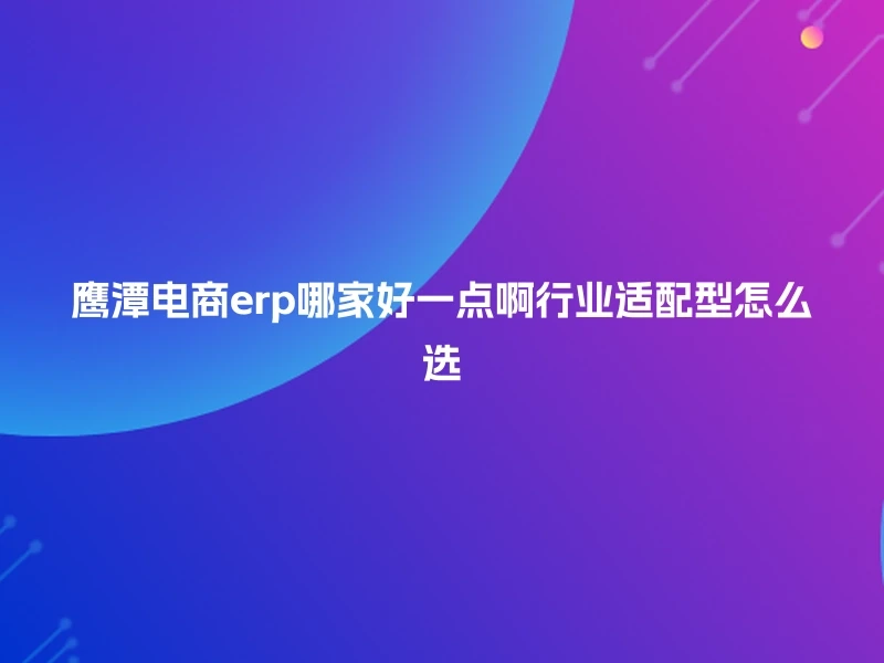 鹰潭电商erp哪家好一点啊行业适配型怎么选