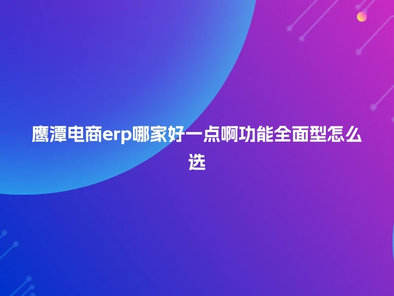 鹰潭电商erp哪家好一点啊功能全面型怎么选