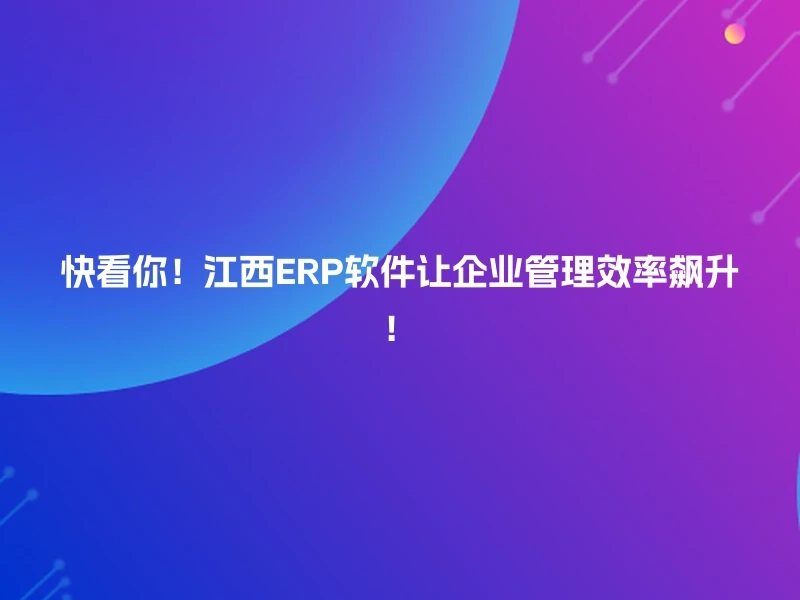 快看你!江西ERP软件让企业管理效率飙升!