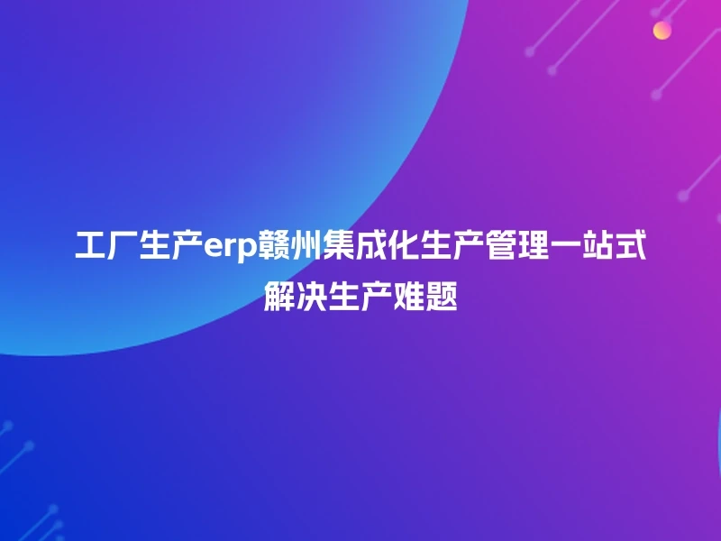 工厂生产erp赣州集成化生产管理一站式解决生产难题