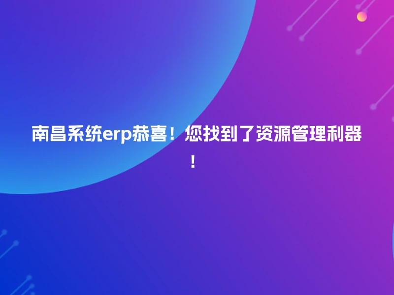 南昌系统erp恭喜!您找到了资源管理利器!