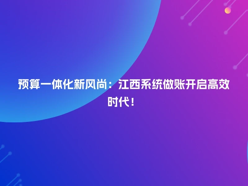 预算一体化新风尚:江西系统做账开启高效时代!
