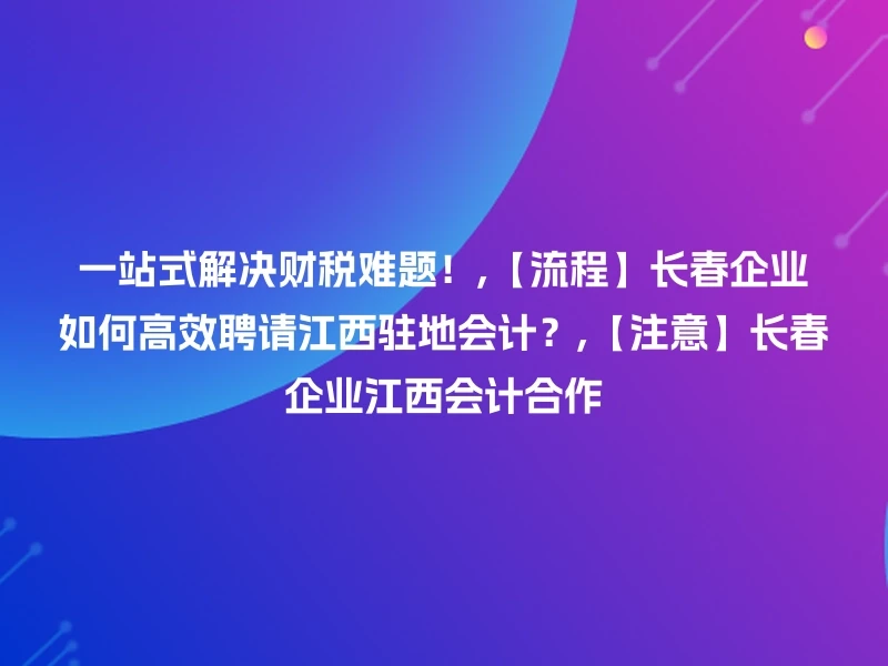 一站式解决财税难题!,【流程】长春企业如何高效聘请江西驻地会计?,【注意】长春企业江西会计合作