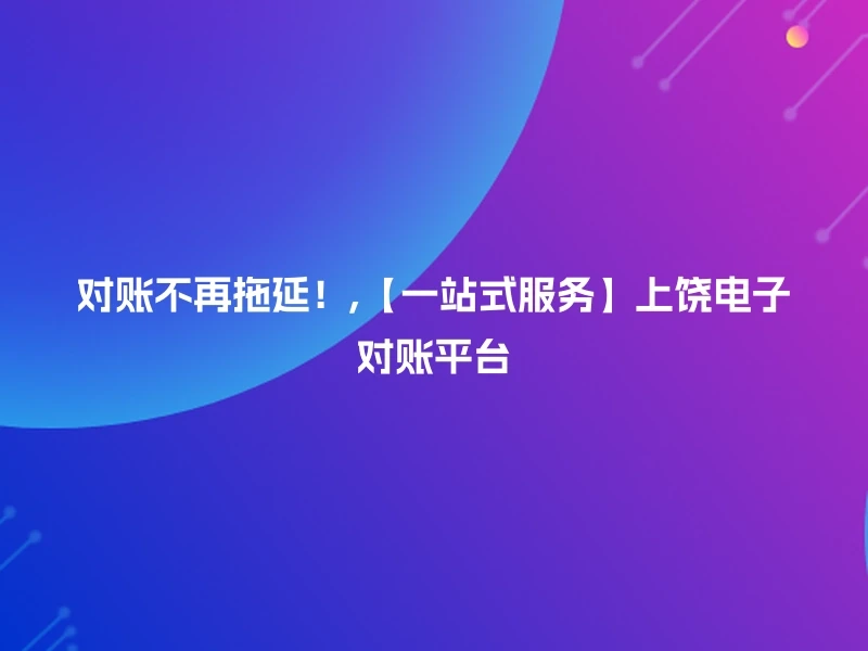 对账不再拖延!,【一站式服务】上饶电子对账平台