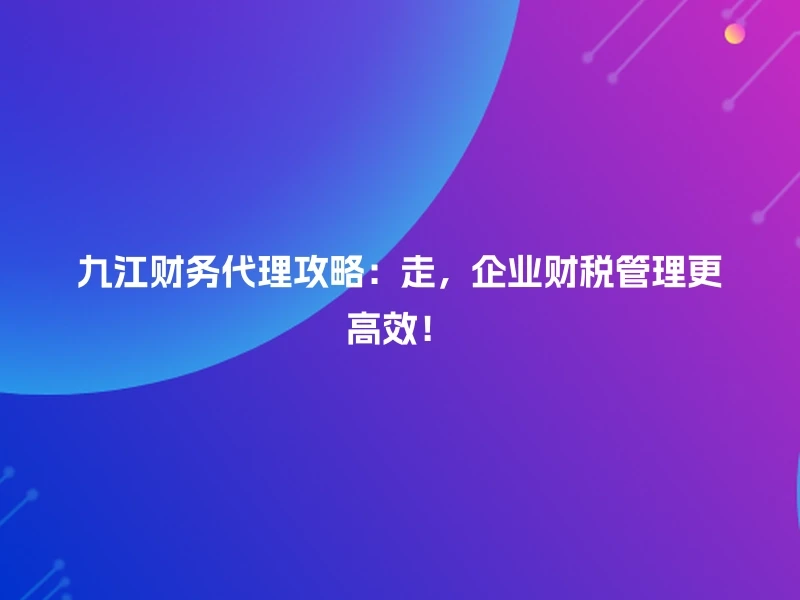 九江财务代理攻略:走,企业财税管理更高效!