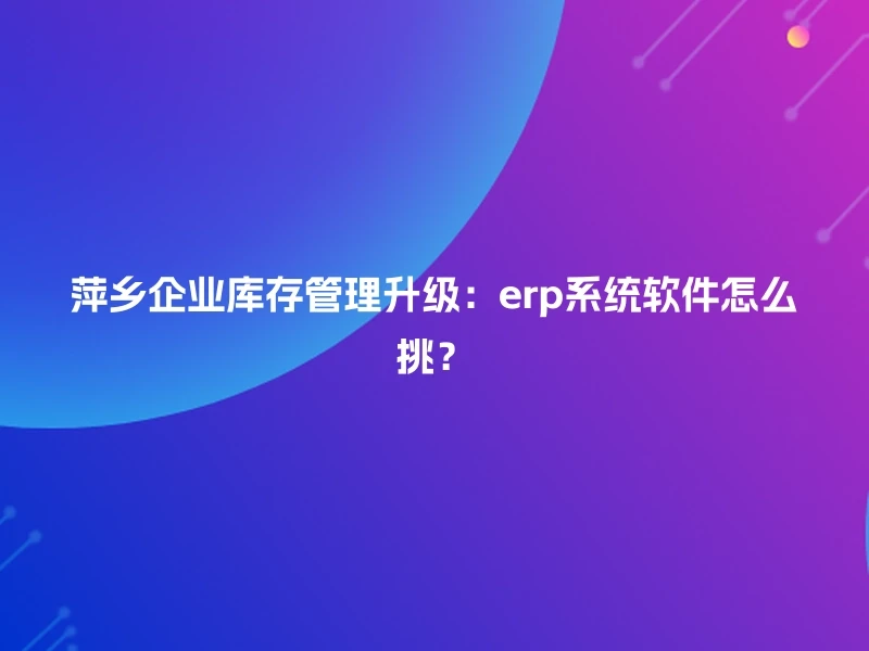 萍乡企业库存管理升级：erp系统软件怎么挑？