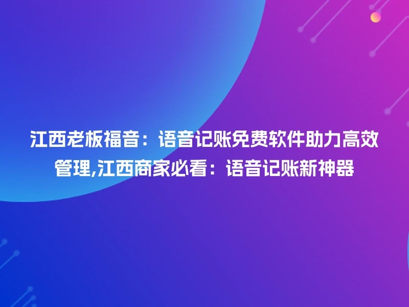江西老板福音：语音记账免费软件助力高效管理,江西商家必看：语音记账新神器