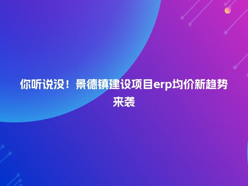 你听说没!景德镇建设项目erp均价新趋势来袭