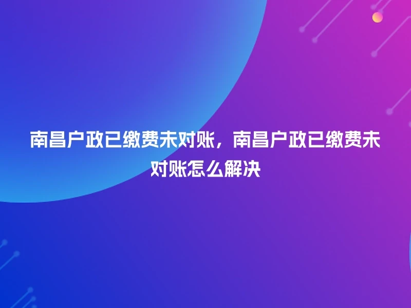 南昌户政已缴费未对账,南昌户政已缴费未对账怎么解决