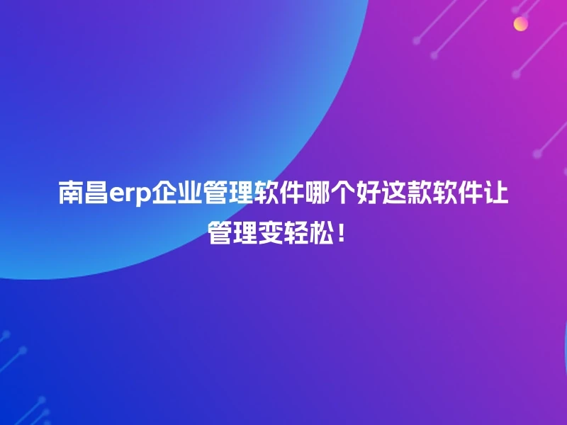 南昌erp企业管理软件哪个好这款软件让管理变轻松!