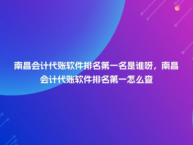 南昌会计代账软件排名第一名是谁呀，南昌会计代账软件排名第一怎么查