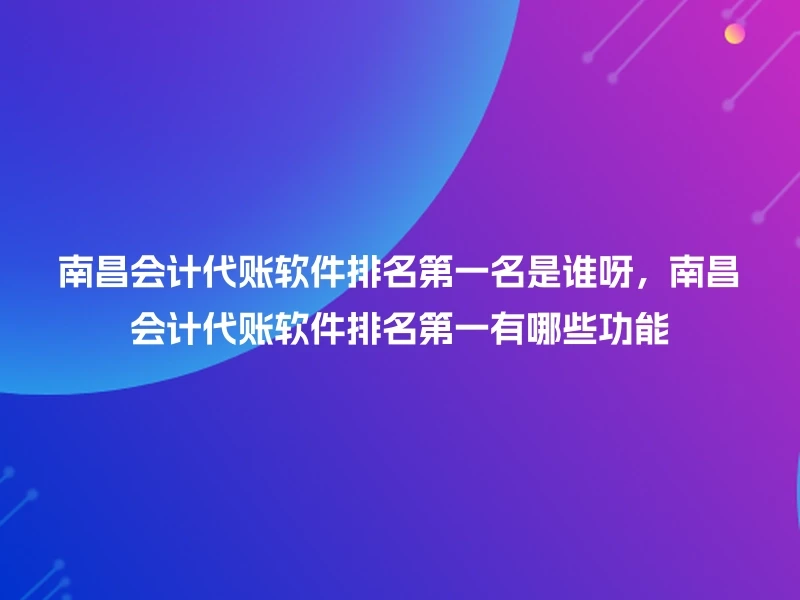 南昌会计代账软件排名第一名是谁呀，南昌会计代账软件排名第一有哪些功能