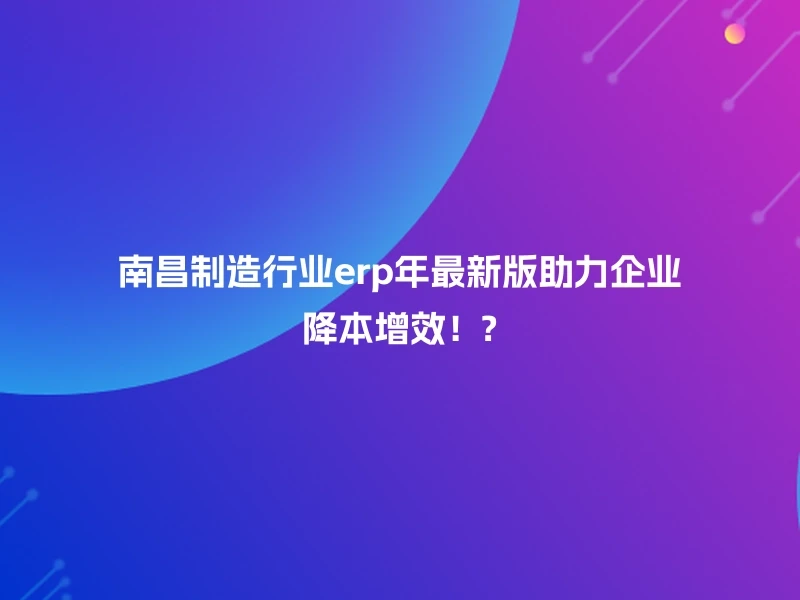 南昌制造行业erp年最新版助力企业降本增效！?