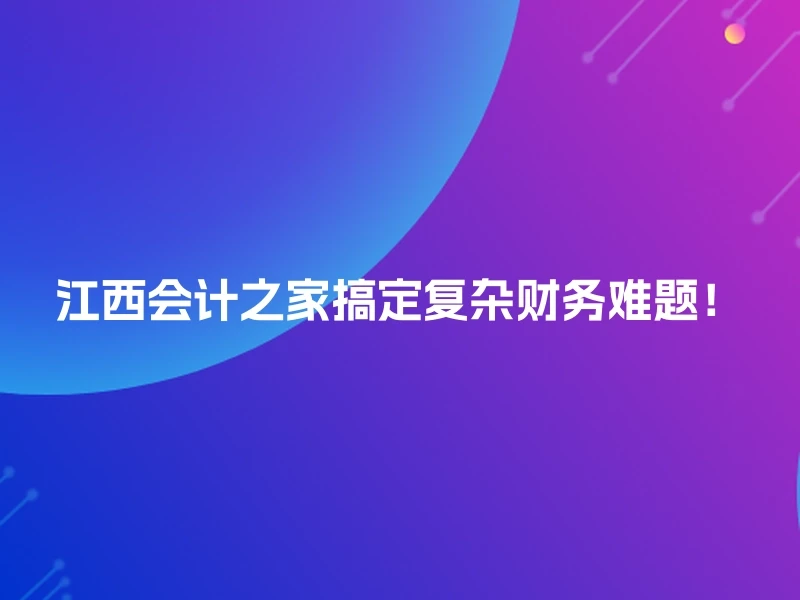 江西会计之家搞定复杂财务难题!